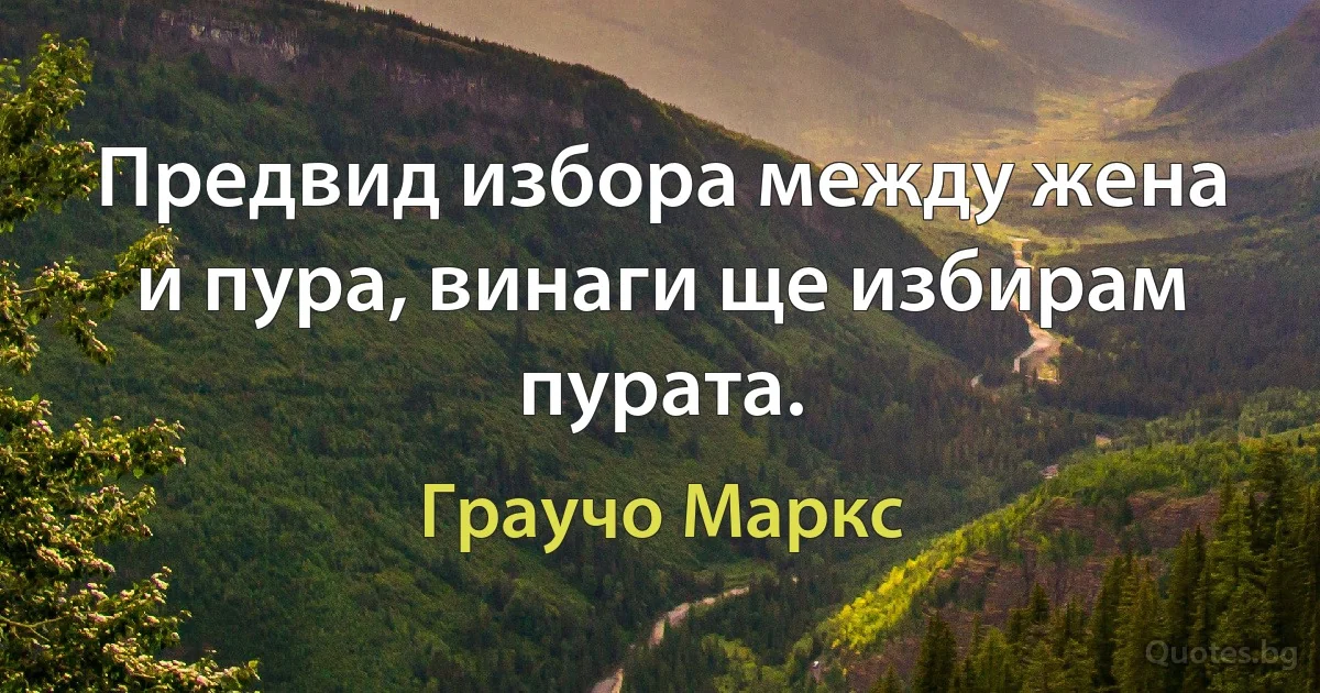 Предвид избора между жена и пура, винаги ще избирам пурата. (Граучо Маркс)