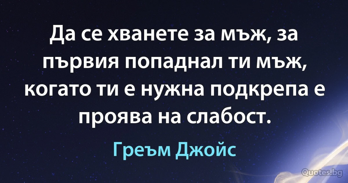 Да се хванете за мъж, за първия попаднал ти мъж, когато ти е нужна подкрепа е проява на слабост. (Греъм Джойс)