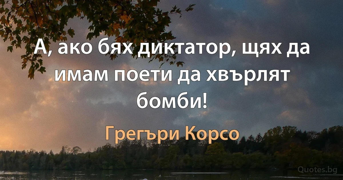 А, ако бях диктатор, щях да имам поети да хвърлят бомби! (Грегъри Корсо)