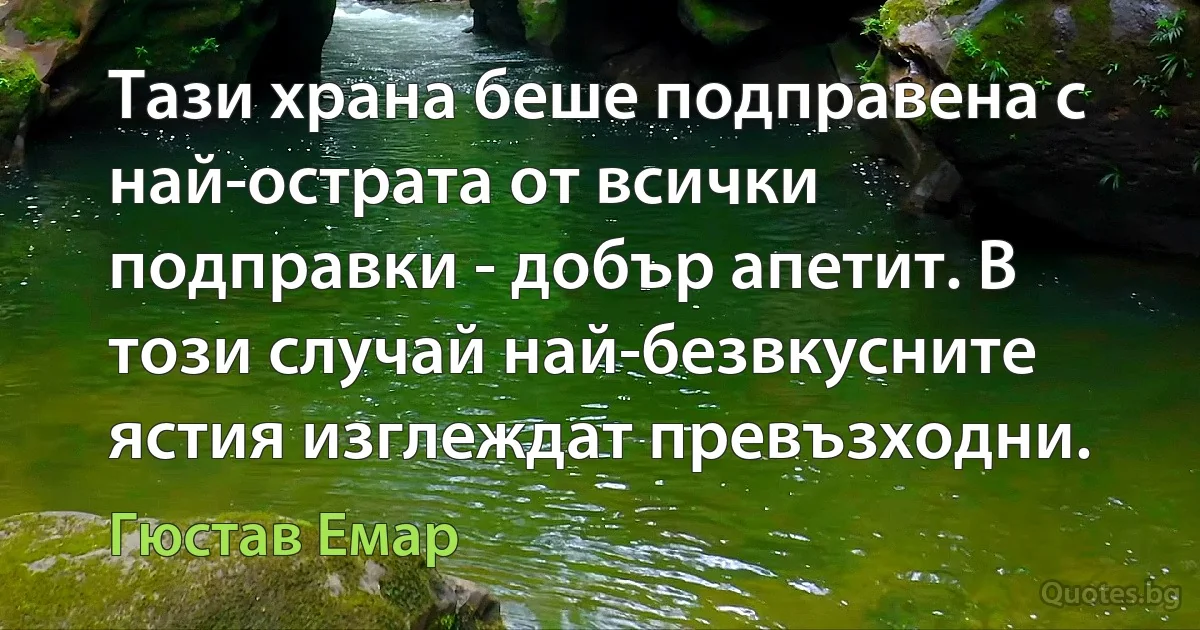 Тази храна беше подправена с най-острата от всички подправки - добър апетит. В този случай най-безвкусните ястия изглеждат превъзходни. (Гюстав Емар)