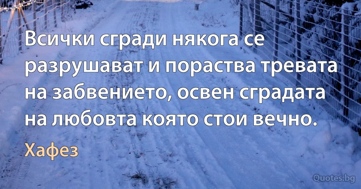 Всички сгради някога се разрушават и пораства тревата на забвението, освен сградата на любовта която стои вечно. (Хафез)