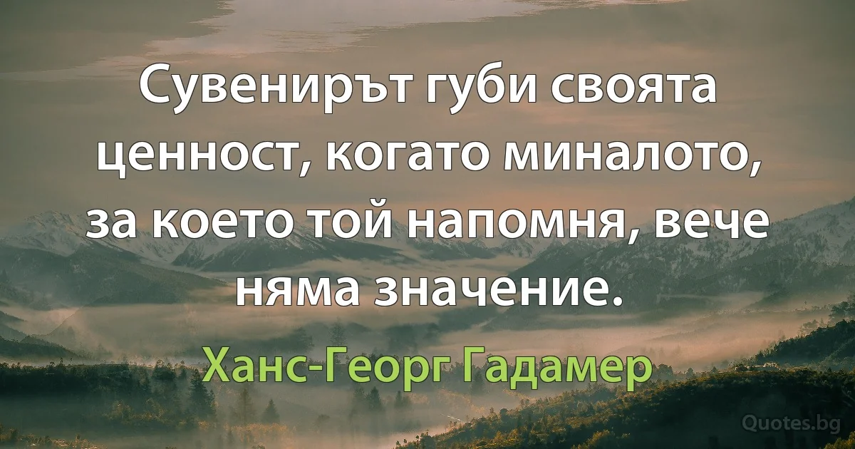 Сувенирът губи своята ценност, когато миналото, за което той напомня, вече няма значение. (Ханс-Георг Гадамер)