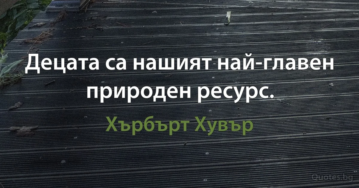 Децата са нашият най-главен природен ресурс. (Хърбърт Хувър)