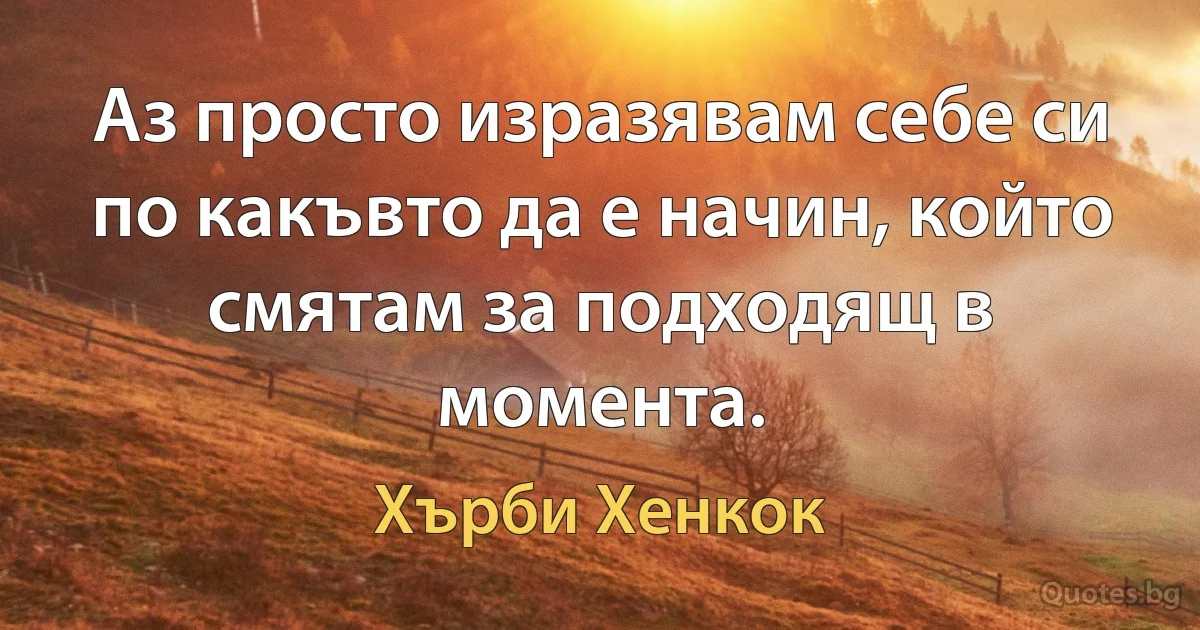 Аз просто изразявам себе си по какъвто да е начин, който смятам за подходящ в момента. (Хърби Хенкок)