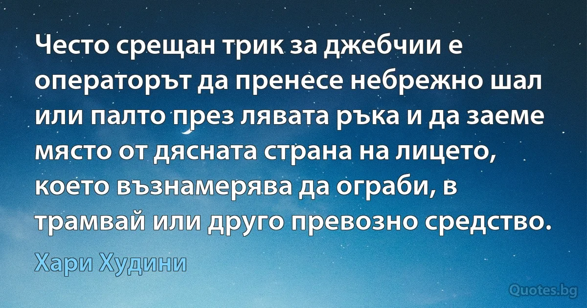 Често срещан трик за джебчии е операторът да пренесе небрежно шал или палто през лявата ръка и да заеме място от дясната страна на лицето, което възнамерява да ограби, в трамвай или друго превозно средство. (Хари Худини)