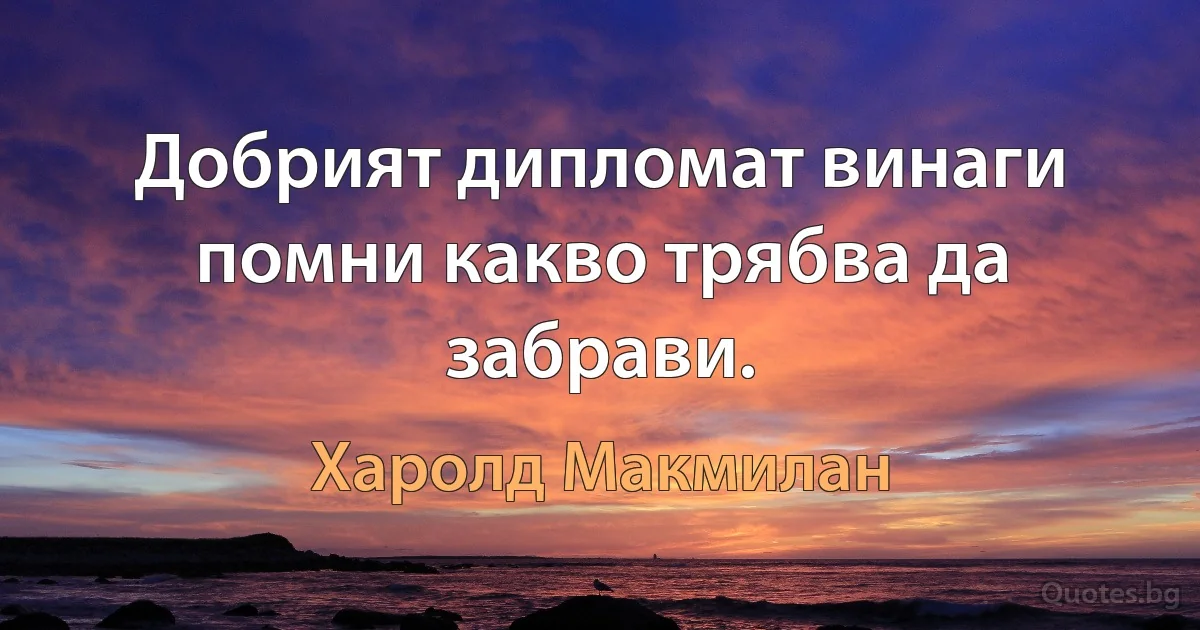 Добрият дипломат винаги помни какво трябва да забрави. (Харолд Макмилан)