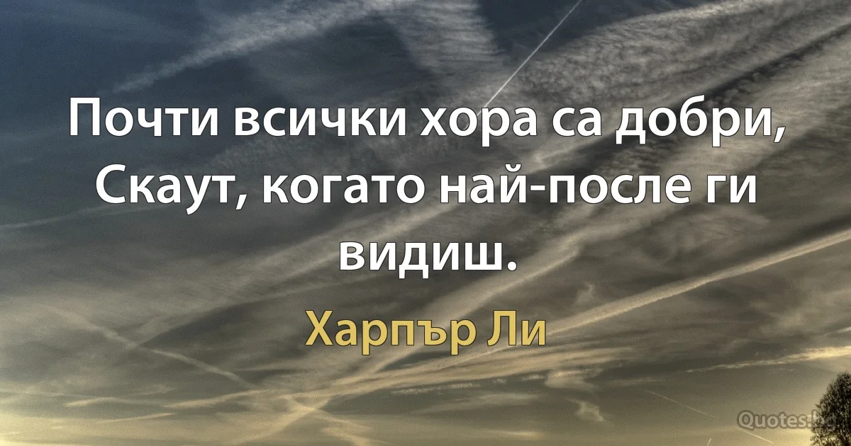 Почти всички хора са добри, Скаут, когато най-после ги видиш. (Харпър Ли)