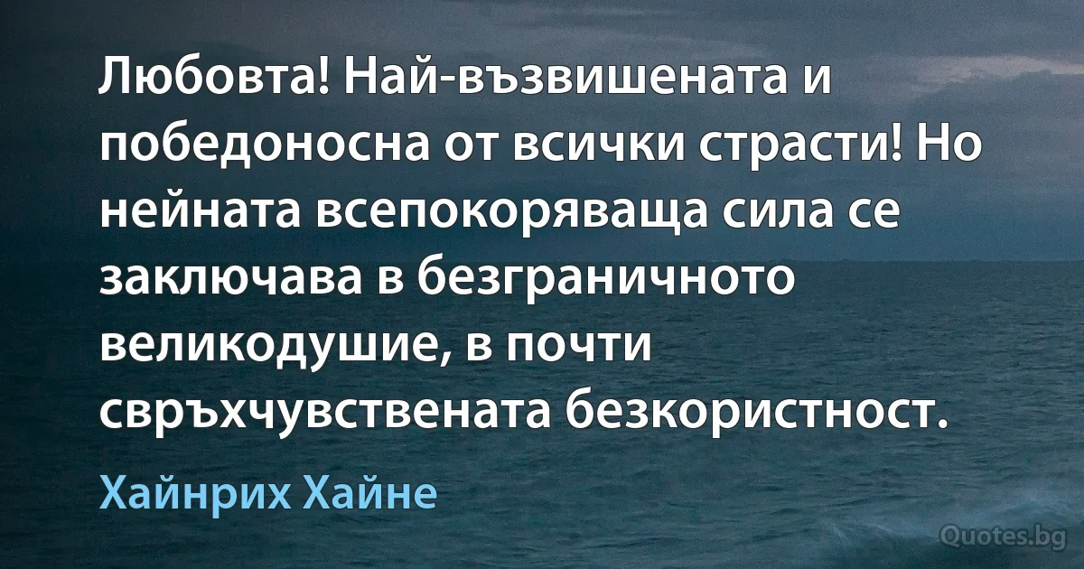 Любовта! Най-възвишената и победоносна от всички страсти! Но нейната всепокоряваща сила се заключава в безграничното великодушие, в почти свръхчувствената безкористност. (Хайнрих Хайне)