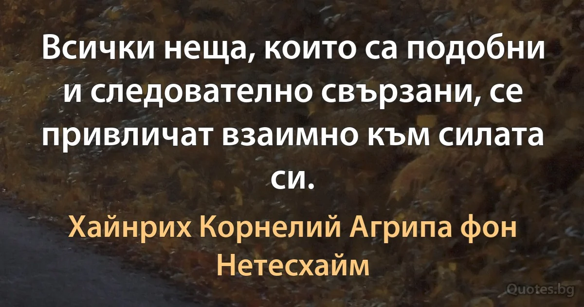 Всички неща, които са подобни и следователно свързани, се привличат взаимно към силата си. (Хайнрих Корнелий Агрипа фон Нетесхайм)