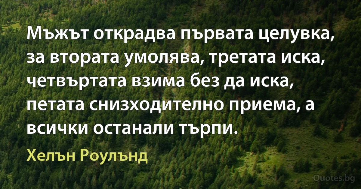 Мъжът открадва първата целувка, за втората умолява, третата иска, четвъртата взима без да иска, петата снизходително приема, а всички останали търпи. (Хелън Роулънд)