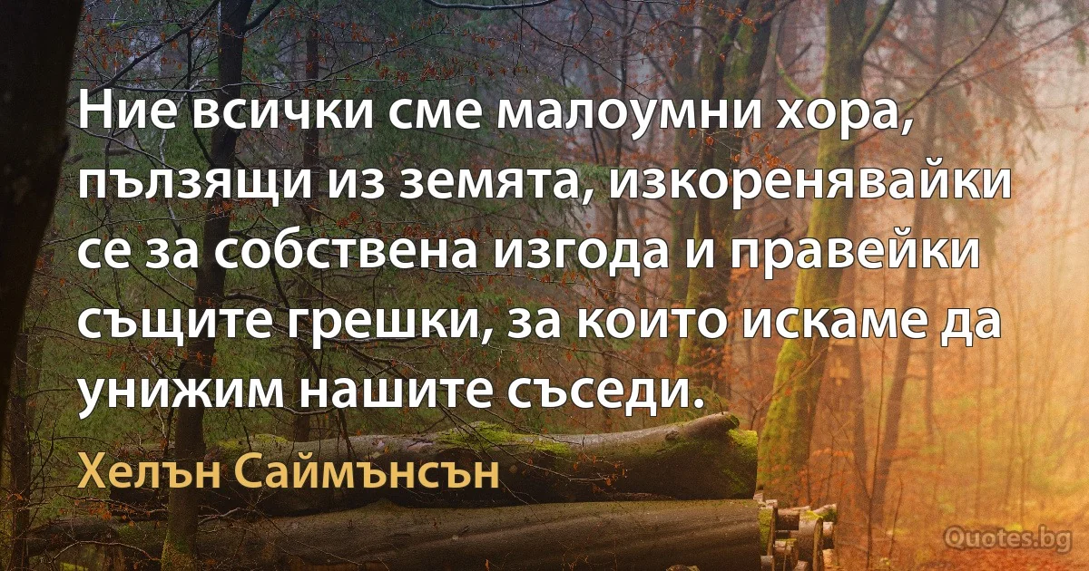 Ние всички сме малоумни хора, пълзящи из земята, изкоренявайки се за собствена изгода и правейки същите грешки, за които искаме да унижим нашите съседи. (Хелън Саймънсън)