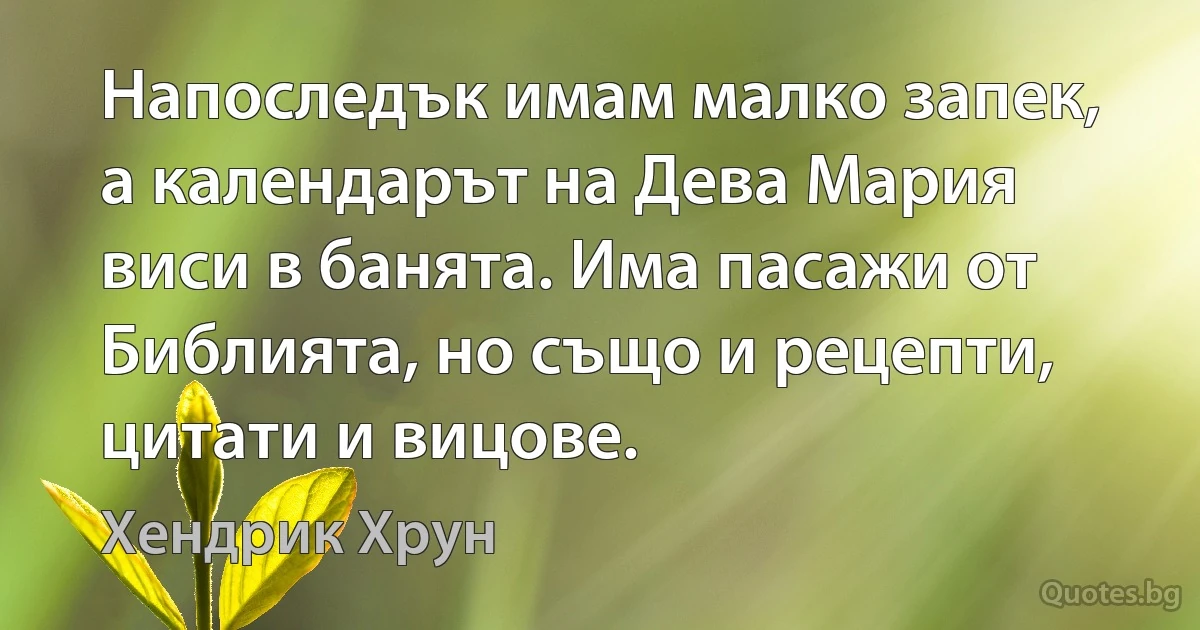 Напоследък имам малко запек, а календарът на Дева Мария виси в банята. Има пасажи от Библията, но също и рецепти, цитати и вицове. (Хендрик Хрун)