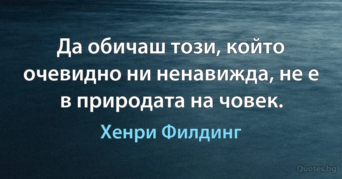 Да обичаш този, който очевидно ни ненавижда, не е в природата на човек. (Хенри Филдинг)