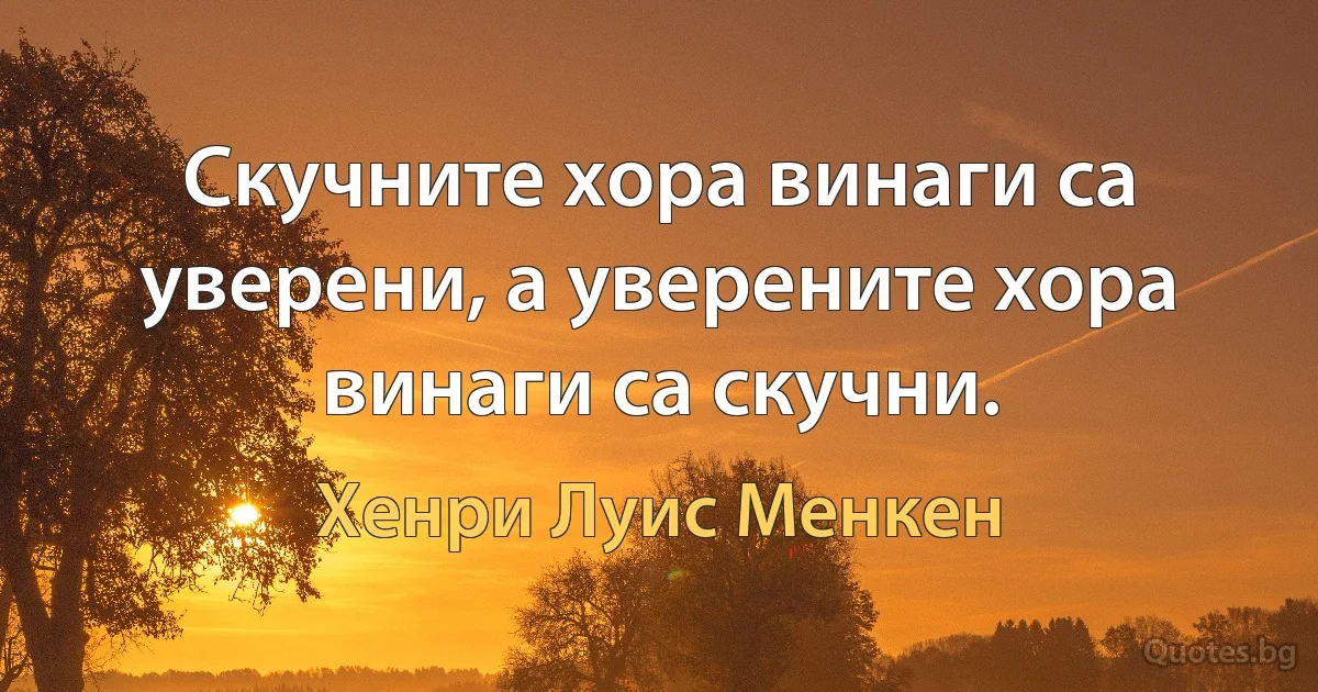 Скучните хора винаги са уверени, а уверените хора винаги са скучни. (Хенри Луис Менкен)