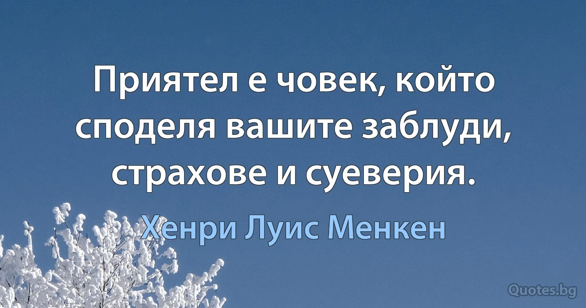 Приятел е човек, който споделя вашите заблуди, страхове и суеверия. (Хенри Луис Менкен)