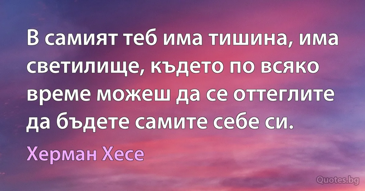 В самият теб има тишина, има светилище, където по всяко време можеш да се оттеглите да бъдете самите себе си. (Херман Хесе)