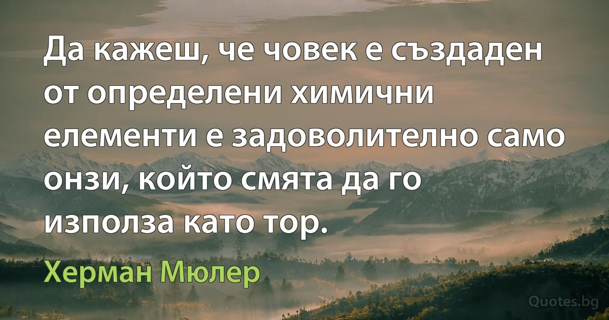 Да кажеш, че човек е създаден от определени химични елементи е задоволително само онзи, който смята да го използа като тор. (Херман Мюлер)