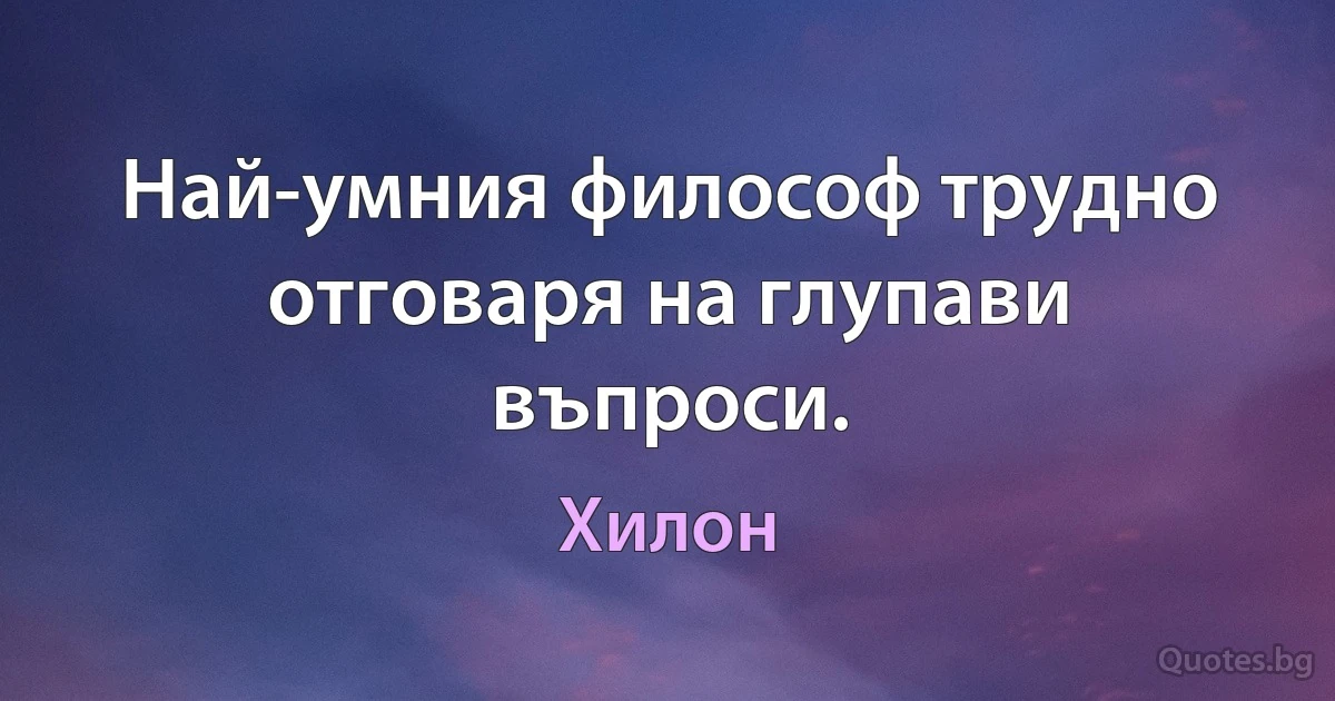 Най-умния философ трудно отговаря на глупави въпроси. (Хилон)