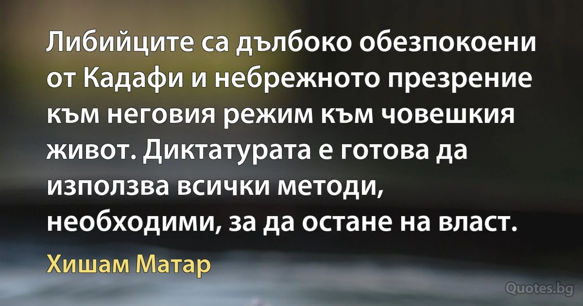 Либийците са дълбоко обезпокоени от Кадафи и небрежното презрение към неговия режим към човешкия живот. Диктатурата е готова да използва всички методи, необходими, за да остане на власт. (Хишам Матар)