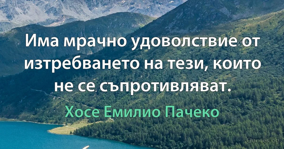 Има мрачно удоволствие от изтребването на тези, които не се съпротивляват. (Хосе Емилио Пачеко)