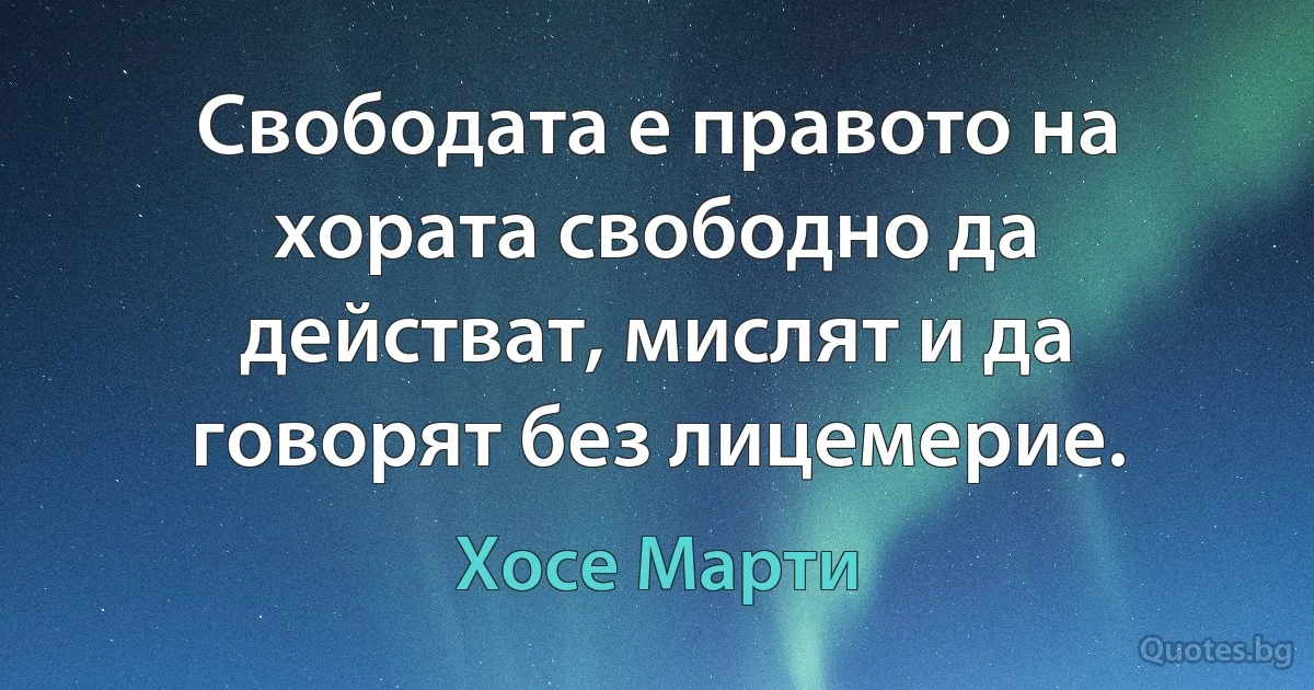 Свободата е правото на хората свободно да действат, мислят и да говорят без лицемерие. (Хосе Марти)