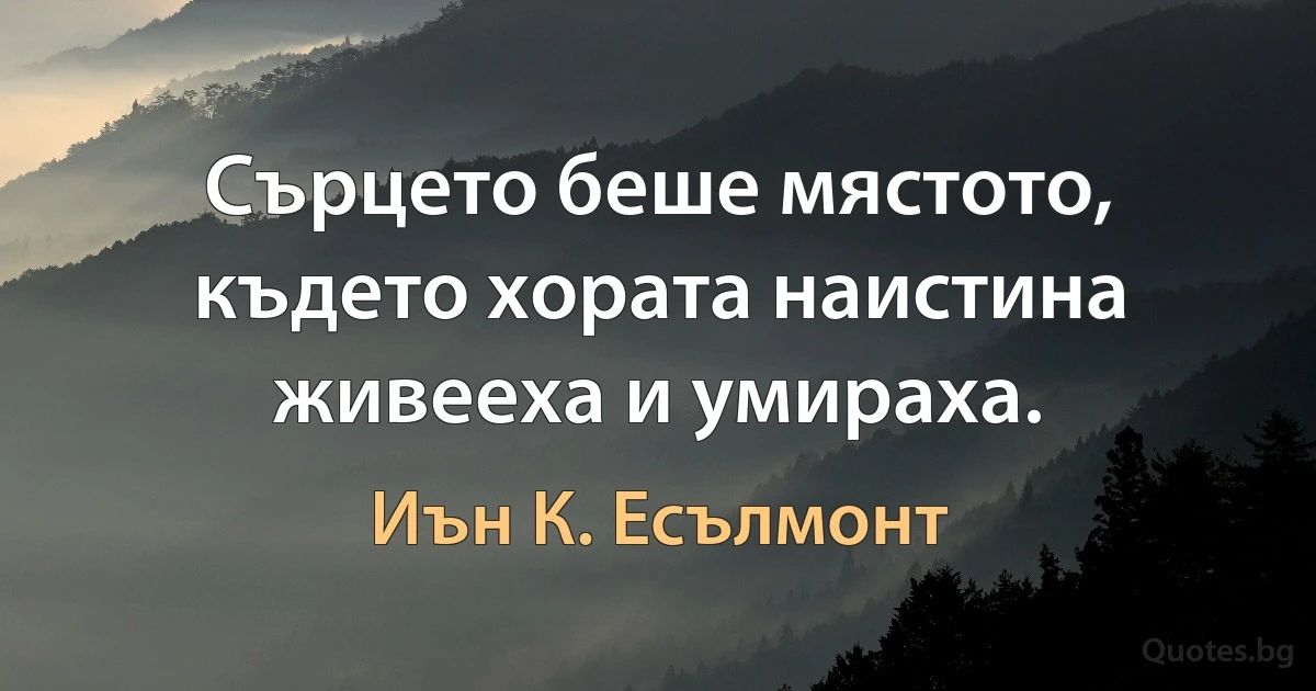 Сърцето беше мястото, където хората наистина живееха и умираха. (Иън К. Есълмонт)