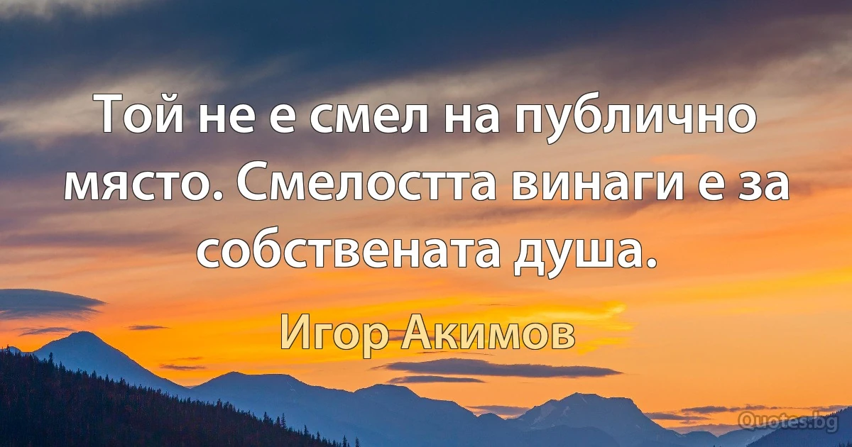 Той не е смел на публично място. Смелостта винаги е за собствената душа. (Игор Акимов)