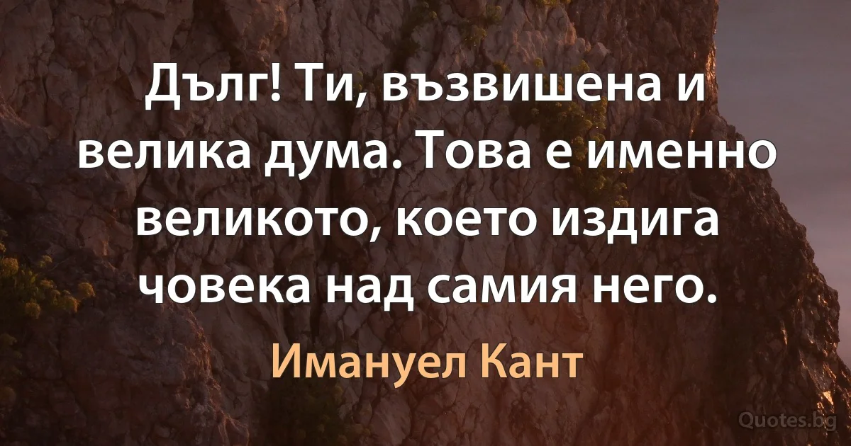 Дълг! Ти, възвишена и велика дума. Това е именно великото, което издига човека над самия него. (Имануел Кант)