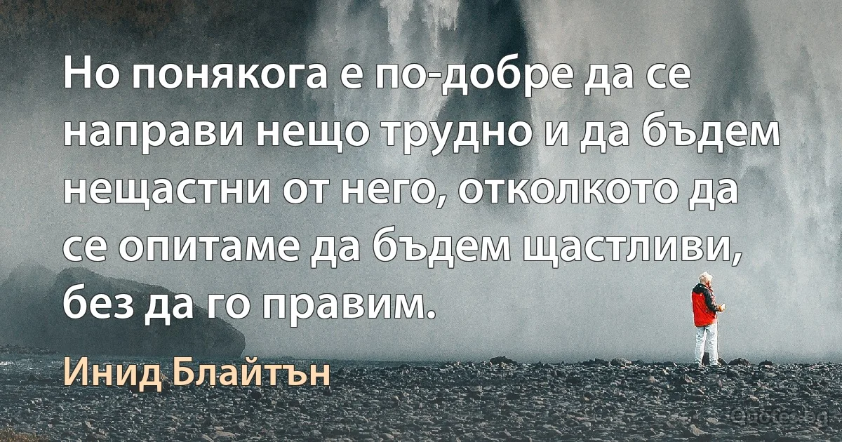 Но понякога е по-добре да се направи нещо трудно и да бъдем нещастни от него, отколкото да се опитаме да бъдем щастливи, без да го правим. (Инид Блайтън)