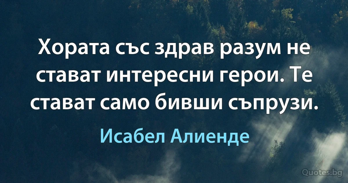 Хората със здрав разум не стават интересни герои. Те стават само бивши съпрузи. (Исабел Алиенде)