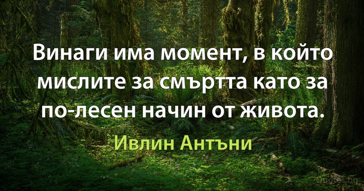 Винаги има момент, в който мислите за смъртта като за по-лесен начин от живота. (Ивлин Антъни)