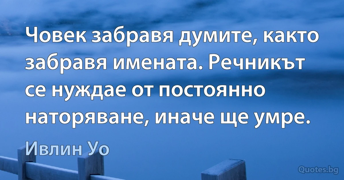 Човек забравя думите, както забравя имената. Речникът се нуждае от постоянно наторяване, иначе ще умре. (Ивлин Уо)