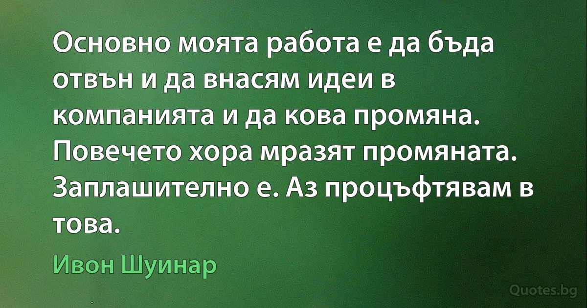 Основно моята работа е да бъда отвън и да внасям идеи в компанията и да кова промяна. Повечето хора мразят промяната. Заплашително е. Аз процъфтявам в това. (Ивон Шуинар)