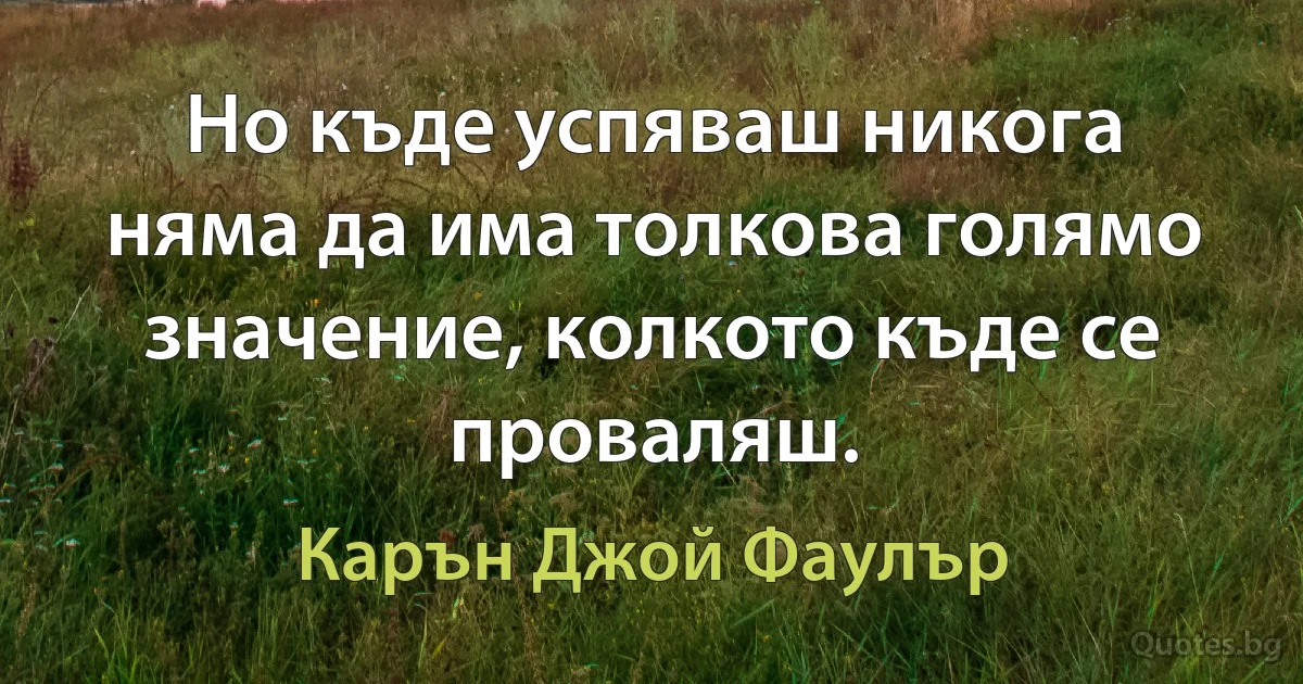 Но къде успяваш никога няма да има толкова голямо значение, колкото къде се проваляш. (Карън Джой Фаулър)