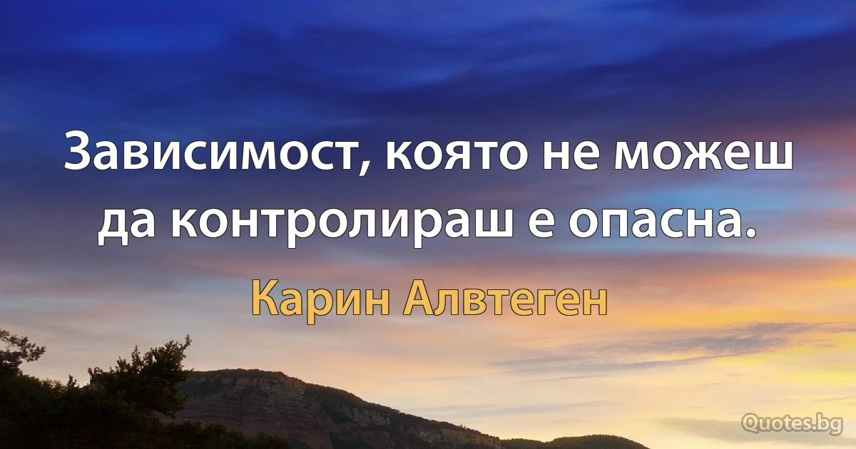 Зависимост, която не можеш да контролираш е опасна. (Карин Алвтеген)