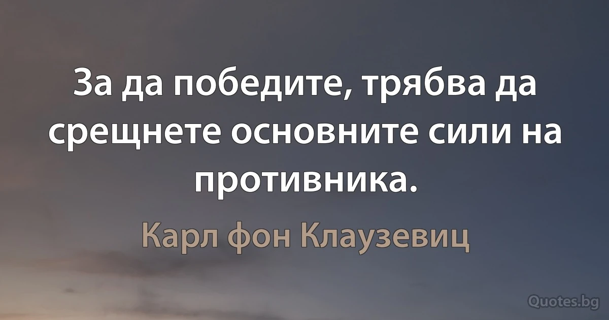 За да победите, трябва да срещнете основните сили на противника. (Карл фон Клаузевиц)