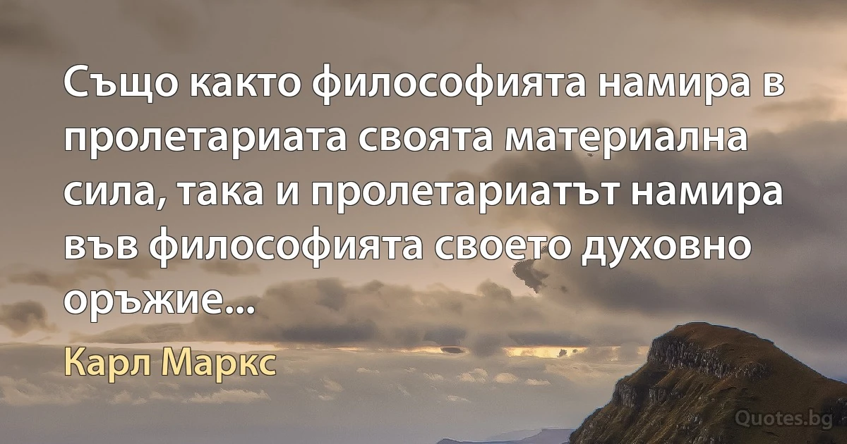 Също както философията намира в пролетариата своята материална сила, така и пролетариатът намира във философията своето духовно оръжие... (Карл Маркс)