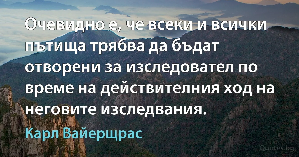 Очевидно е, че всеки и всички пътища трябва да бъдат отворени за изследовател по време на действителния ход на неговите изследвания. (Карл Вайерщрас)