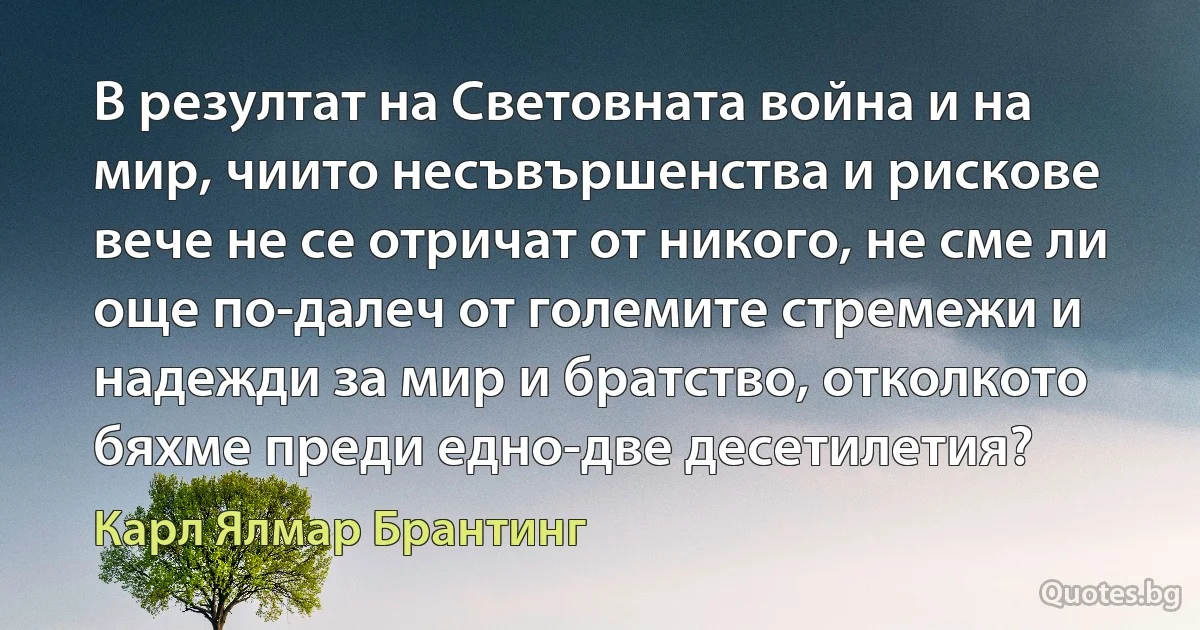 В резултат на Световната война и на мир, чиито несъвършенства и рискове вече не се отричат от никого, не сме ли още по-далеч от големите стремежи и надежди за мир и братство, отколкото бяхме преди едно-две десетилетия? (Карл Ялмар Брантинг)