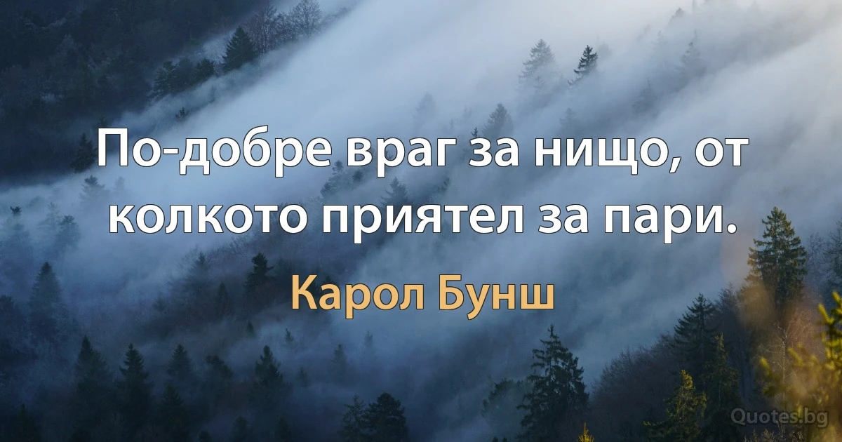 По-добре враг за нищо, от колкото приятел за пари. (Карол Бунш)