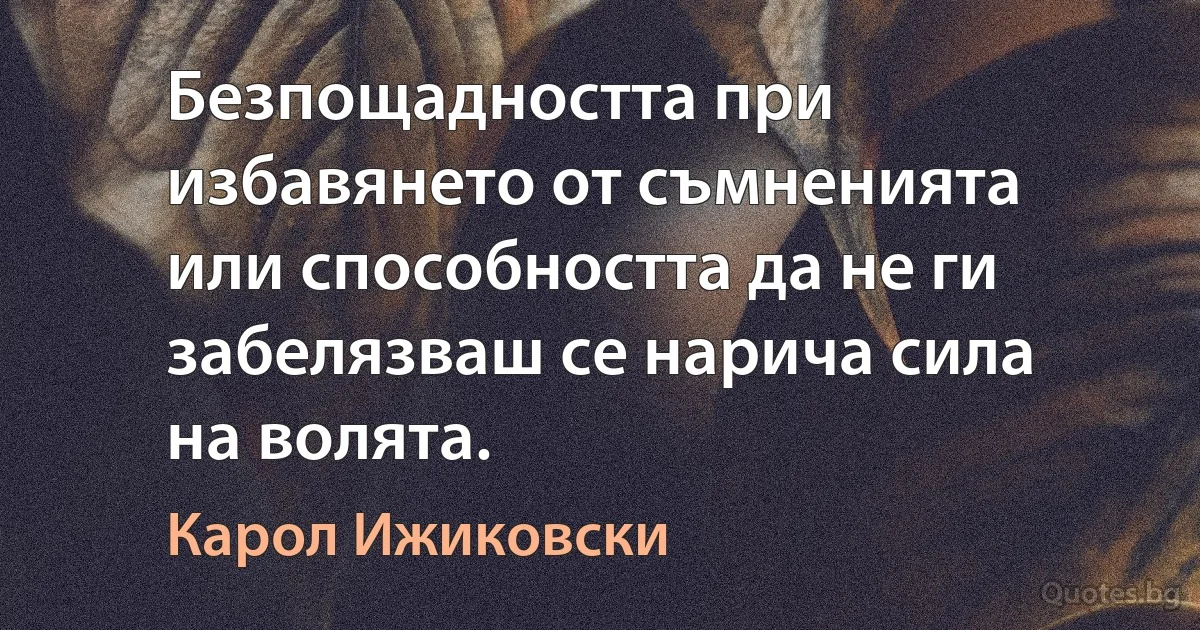 Безпощадността при избавянето от съмненията или способността да не ги забелязваш се нарича сила на волята. (Карол Ижиковски)