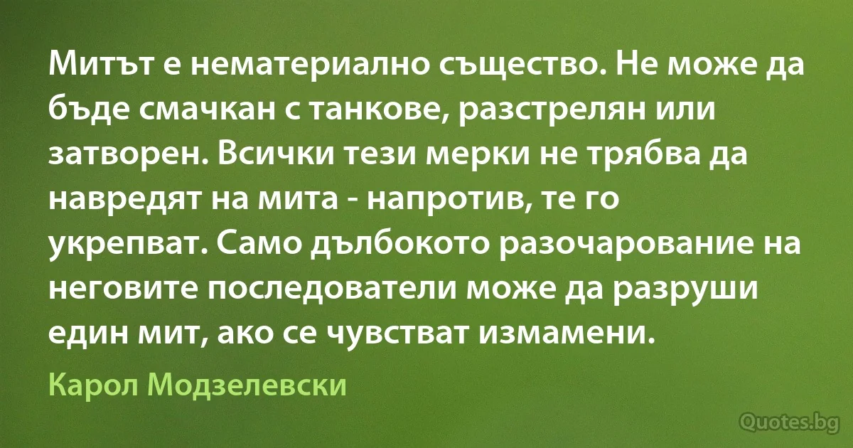 Митът е нематериално същество. Не може да бъде смачкан с танкове, разстрелян или затворен. Всички тези мерки не трябва да навредят на мита - напротив, те го укрепват. Само дълбокото разочарование на неговите последователи може да разруши един мит, ако се чувстват измамени. (Карол Модзелевски)