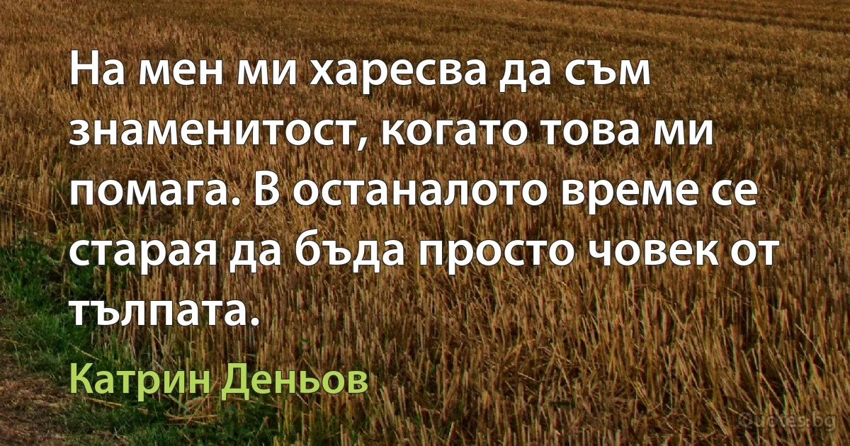 На мен ми харесва да съм знаменитост, когато това ми помага. В останалото време се старая да бъда просто човек от тълпата. (Катрин Деньов)