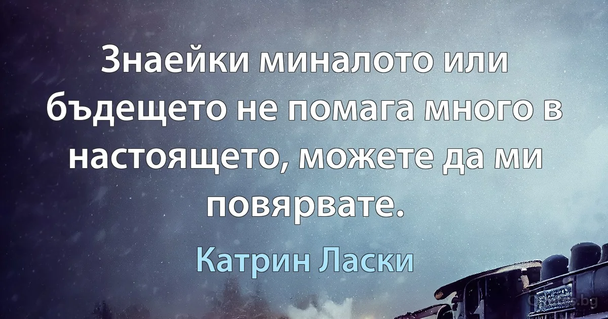 Знаейки миналото или бъдещето не помага много в настоящето, можете да ми повярвате. (Катрин Ласки)