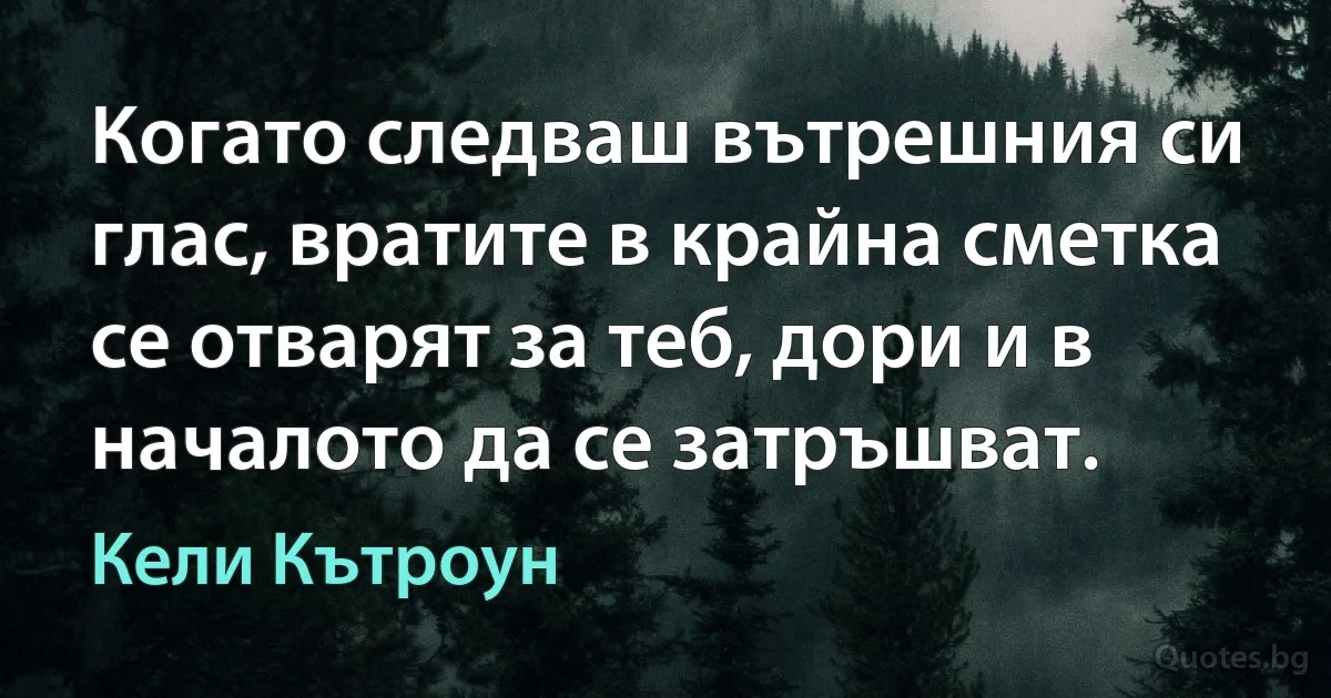 Когато следваш вътрешния си глас, вратите в крайна сметка се отварят за теб, дори и в началото да се затръшват. (Кели Кътроун)