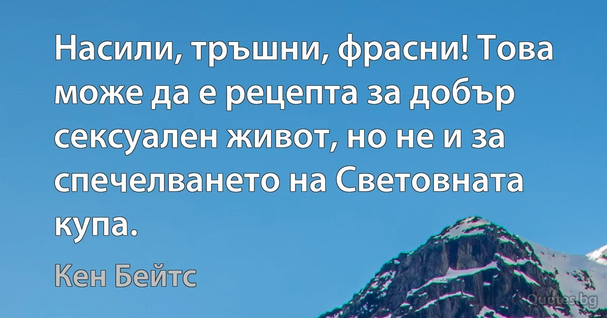 Насили, тръшни, фрасни! Това може да е рецепта за добър сексуален живот, но не и за спечелването на Световната купа. (Кен Бейтс)