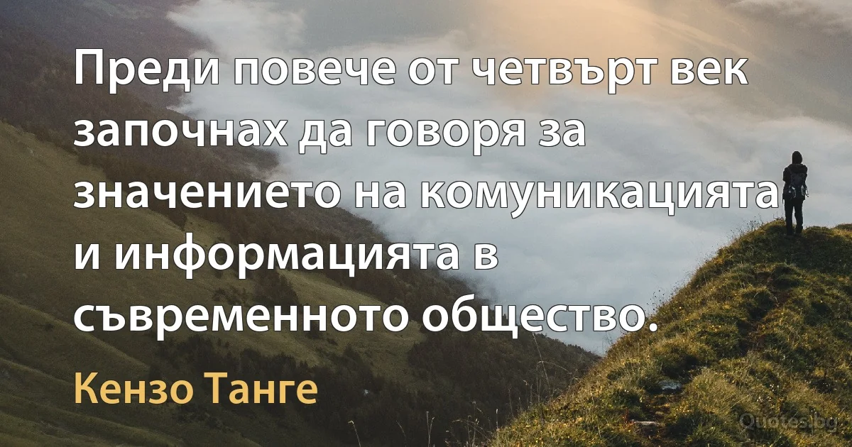 Преди повече от четвърт век започнах да говоря за значението на комуникацията и информацията в съвременното общество. (Кензо Танге)