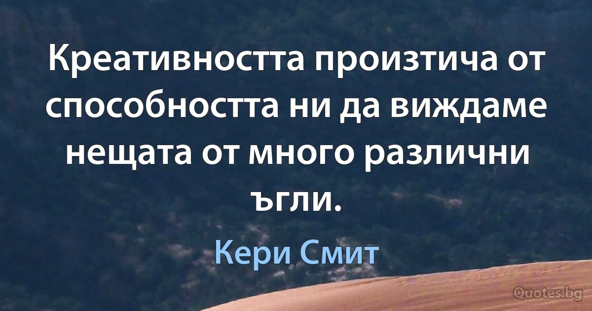 Креативността произтича от способността ни да виждаме нещата от много различни ъгли. (Кери Смит)