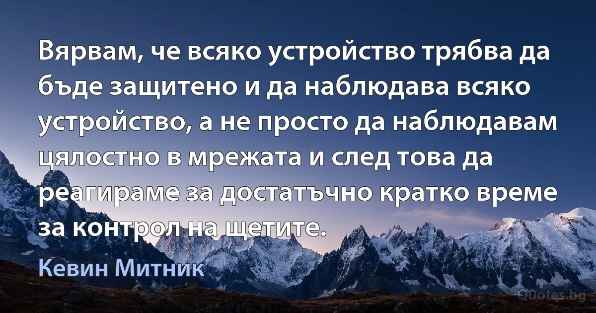 Вярвам, че всяко устройство трябва да бъде защитено и да наблюдава всяко устройство, а не просто да наблюдавам цялостно в мрежата и след това да реагираме за достатъчно кратко време за контрол на щетите. (Кевин Митник)