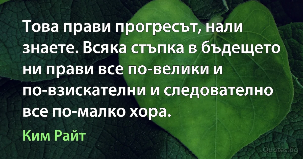 Това прави прогресът, нали знаете. Всяка стъпка в бъдещето ни прави все по-велики и по-взискателни и следователно все по-малко хора. (Ким Райт)